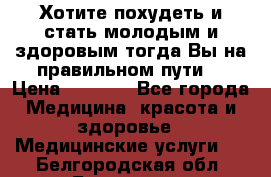 Хотите похудеть и стать молодым и здоровым,тогда Вы на правильном пути! › Цена ­ 1 000 - Все города Медицина, красота и здоровье » Медицинские услуги   . Белгородская обл.,Белгород г.